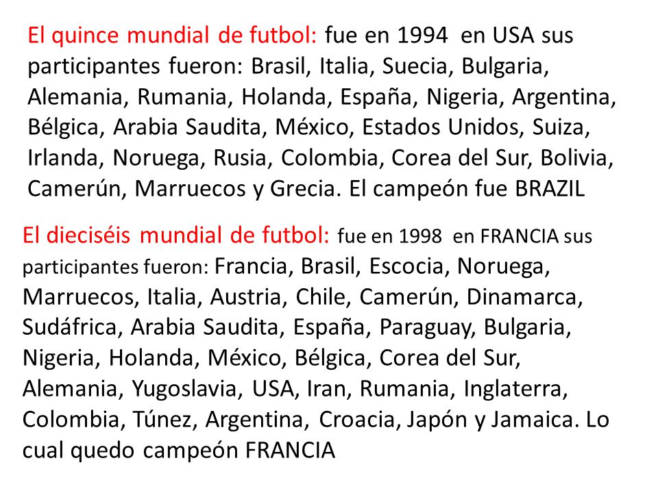 El quince mundial de futbol: fue en 1994 en USA sus participantes fueron: Brasil, Italia, Suecia, Bulgaria, Alemania, Rumania, Holanda, España, Nigeria, Argentina, Bélgica, Arabia Saudita, México, Estados Unidos, Suiza, Irlanda, Noruega, Rusia, Colombia, Corea del Sur, Bolivia, Camerún, Marruecos y Grecia.