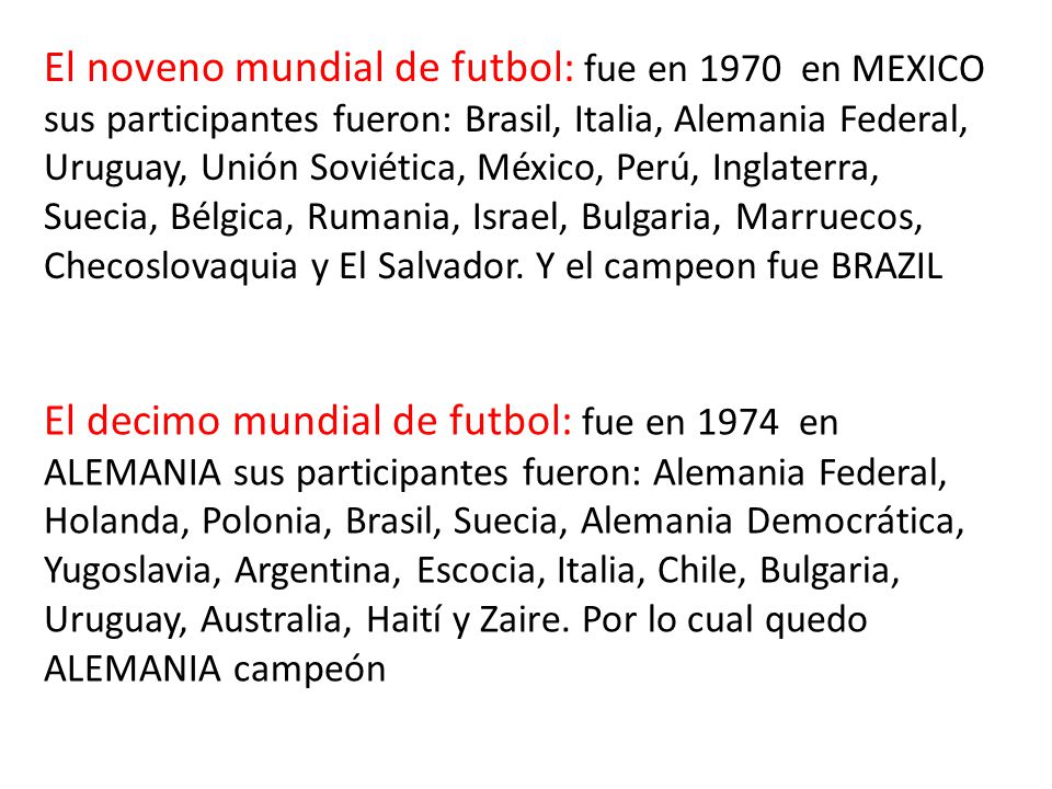 El noveno mundial de futbol: fue en 1970 en MEXICO sus participantes fueron: Brasil, Italia, Alemania Federal, Uruguay, Unión Soviética, México, Perú, Inglaterra, Suecia, Bélgica, Rumania, Israel, Bulgaria, Marruecos, Checoslovaquia y El Salvador.
