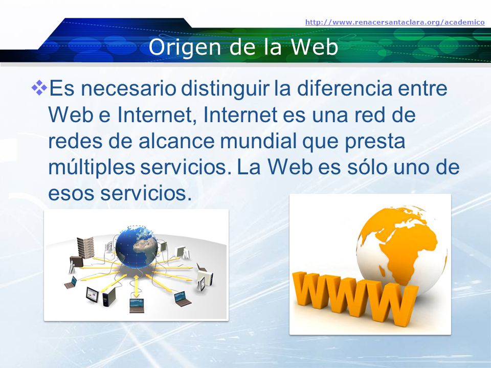 Origen de la Web  Es necesario distinguir la diferencia entre Web e Internet, Internet es una red de redes de alcance mundial que presta múltiples servicios.