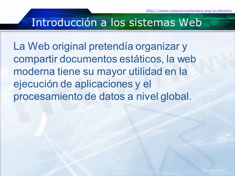 Introducción a los sistemas Web   La Web original pretendía organizar y compartir documentos estáticos, la web moderna tiene su mayor utilidad en la ejecución de aplicaciones y el procesamiento de datos a nivel global.