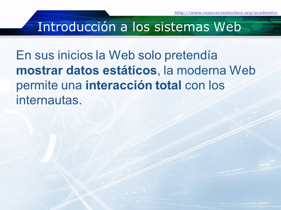 Introducción a los sistemas Web   En sus inicios la Web solo pretendía mostrar datos estáticos, la moderna Web permite una interacción total con los internautas.