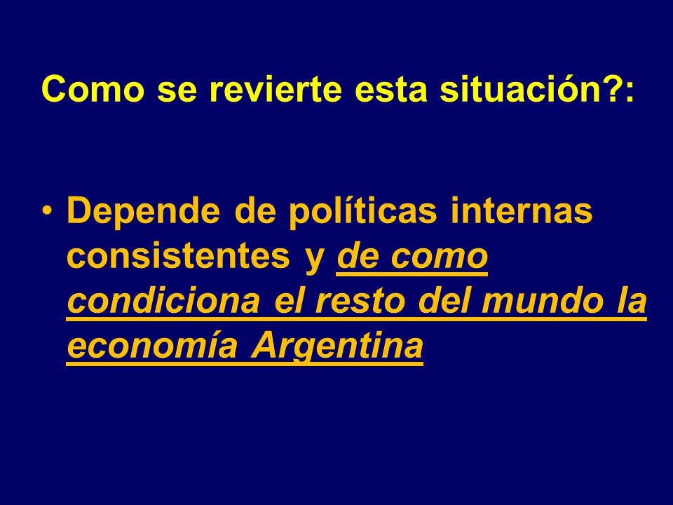 Como se revierte esta situación : Depende de políticas internas consistentes y de como condiciona el resto del mundo la economía Argentina