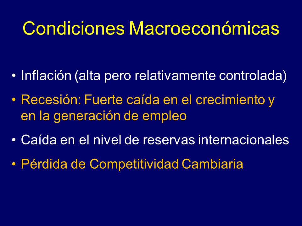 Condiciones Macroeconómicas Inflación (alta pero relativamente controlada) Recesión: Fuerte caída en el crecimiento y en la generación de empleo Caída en el nivel de reservas internacionales Pérdida de Competitividad Cambiaria