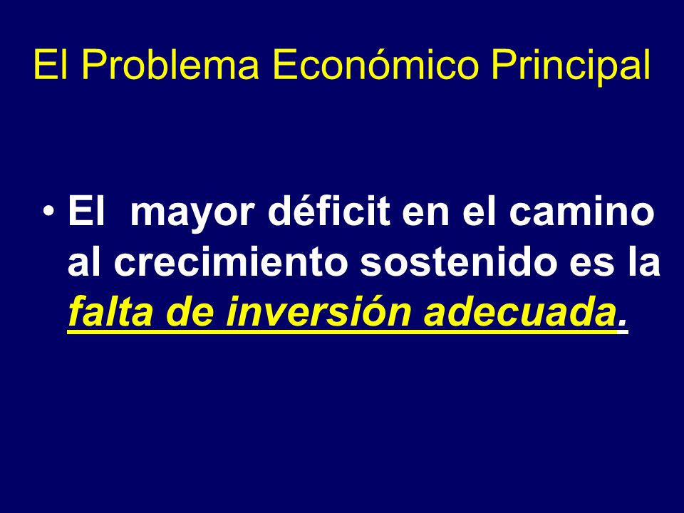 El Problema Económico Principal El mayor déficit en el camino al crecimiento sostenido es la falta de inversión adecuada.