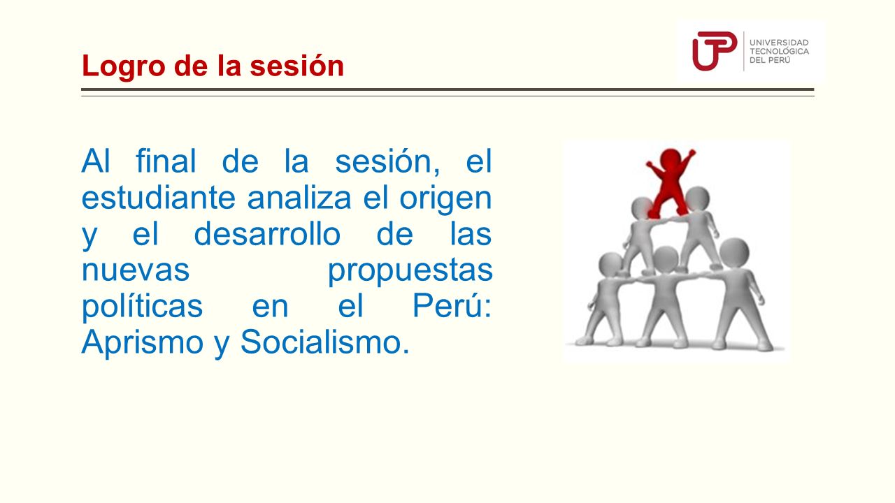 Logro de la sesión Al final de la sesión, el estudiante analiza el origen y el desarrollo de las nuevas propuestas políticas en el Perú: Aprismo y Socialismo.