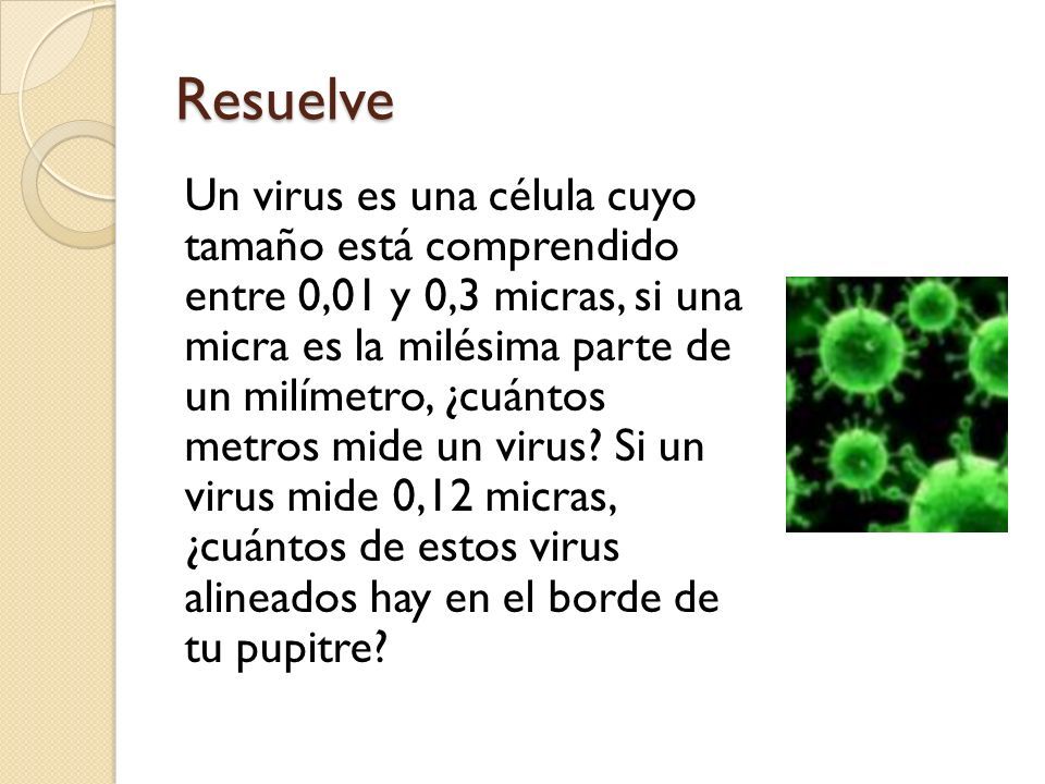 Resuelve Un virus es una célula cuyo tamaño está comprendido entre 0,01 y 0,3 micras, si una micra es la milésima parte de un milímetro, ¿cuántos metros mide un virus.