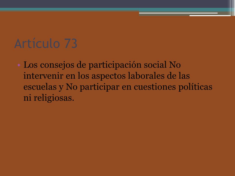 Artículo 73 Los consejos de participación social No intervenir en los aspectos laborales de las escuelas y No participar en cuestiones políticas ni religiosas.