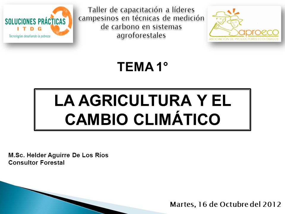 Martes, 16 de Octubre del 2012 Taller de capacitación a líderes campesinos en técnicas de medición de carbono en sistemas agroforestales LA AGRICULTURA Y EL CAMBIO CLIMÁTICO M.Sc.
