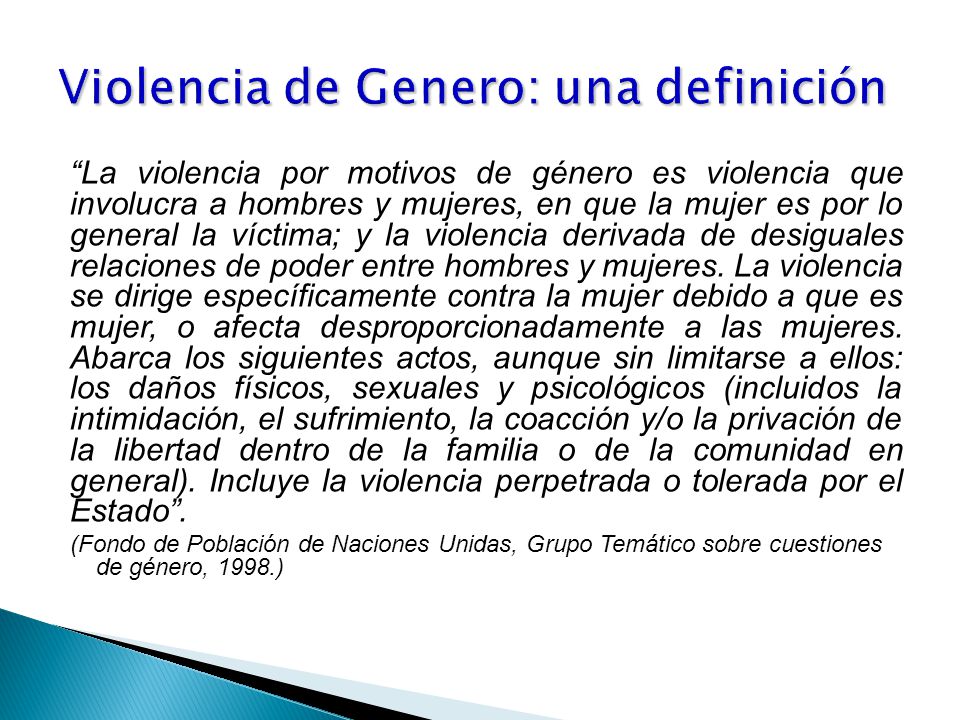La violencia por motivos de género es violencia que involucra a hombres y mujeres, en que la mujer es por lo general la víctima; y la violencia derivada de desiguales relaciones de poder entre hombres y mujeres.