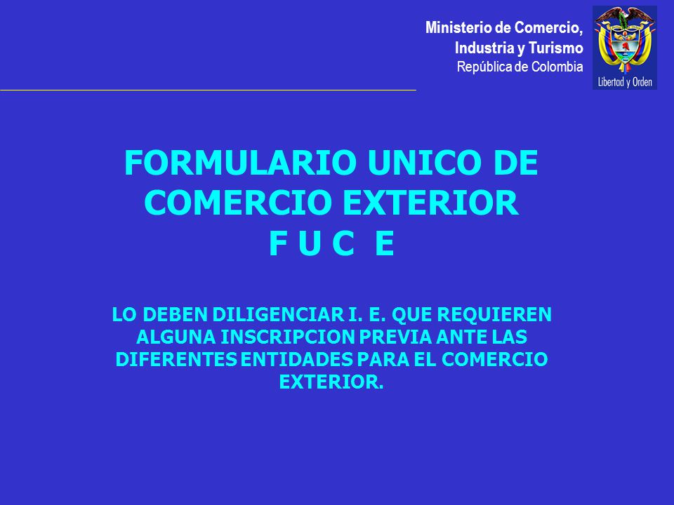 Ministerio de Comercio, Industria y Turismo República de Colombia FORMULARIO UNICO DE COMERCIO EXTERIOR F U C E LO DEBEN DILIGENCIAR I.