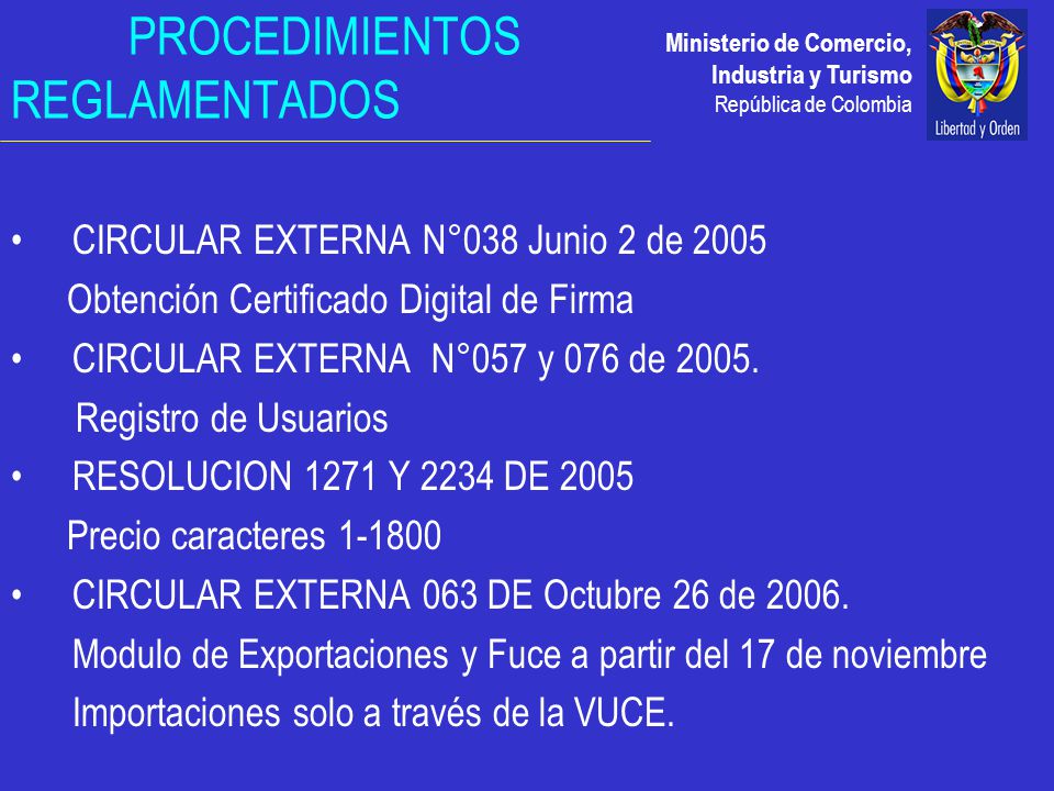 Ministerio de Comercio, Industria y Turismo República de Colombia PROCEDIMIENTOS REGLAMENTADOS CIRCULAR EXTERNA N°038 Junio 2 de 2005 Obtención Certificado Digital de Firma CIRCULAR EXTERNA N°057 y 076 de 2005.