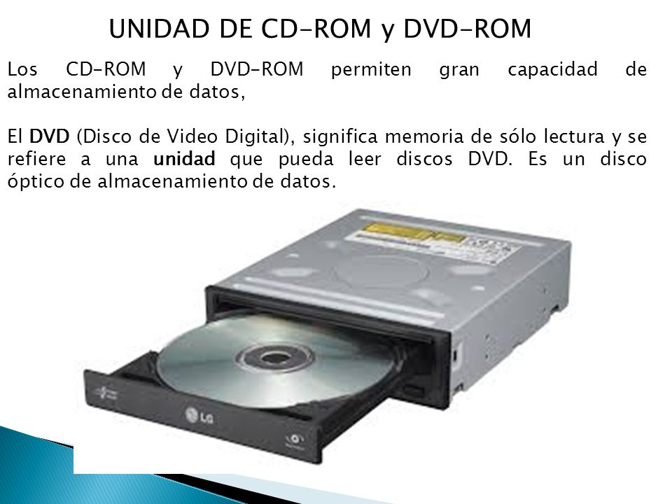 UNIDAD DE CD-ROM y DVD-ROM Los CD-ROM y DVD-ROM permiten gran capacidad de almacenamiento de datos, El DVD (Disco de Video Digital), significa memoria de sólo lectura y se refiere a una unidad que pueda leer discos DVD.