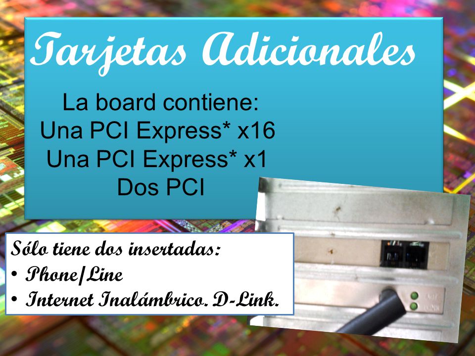 Tarjetas Adicionales La board contiene: Una PCI Express* x16 Una PCI Express* x1 Dos PCI Sólo tiene dos insertadas: Phone/Line Internet Inalámbrico.