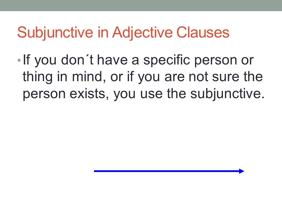 Subjunctive in Adjective Clauses If you don´t have a specific person or thing in mind, or if you are not sure the person exists, you use the subjunctive.