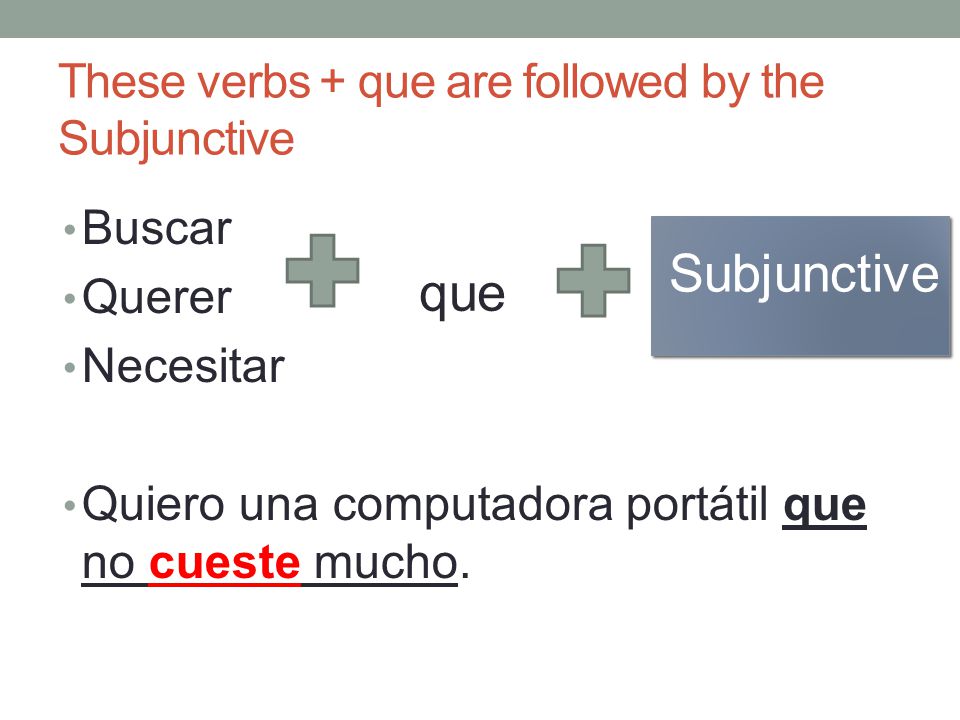 These verbs + que are followed by the Subjunctive Buscar Querer Necesitar Quiero una computadora portátil que no cueste mucho.