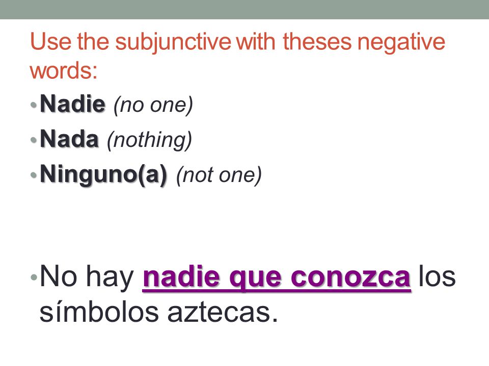 Use the subjunctive with theses negative words: Nadie Nadie (no one) Nada Nada (nothing) Ninguno(a) Ninguno(a) (not one) nadie que conozca No hay nadie que conozca los símbolos aztecas.