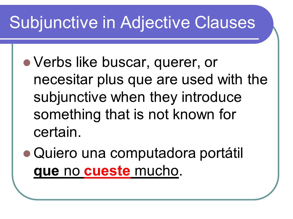 Subjunctive in Adjective Clauses Verbs like buscar, querer, or necesitar plus que are used with the subjunctive when they introduce something that is not known for certain.