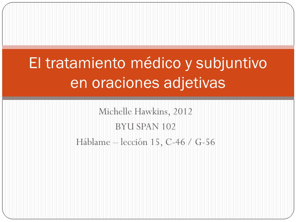 Michelle Hawkins, 2012 BYU SPAN 102 Háblame – lección 15, C-46 / G-56 El tratamiento médico y subjuntivo en oraciones adjetivas