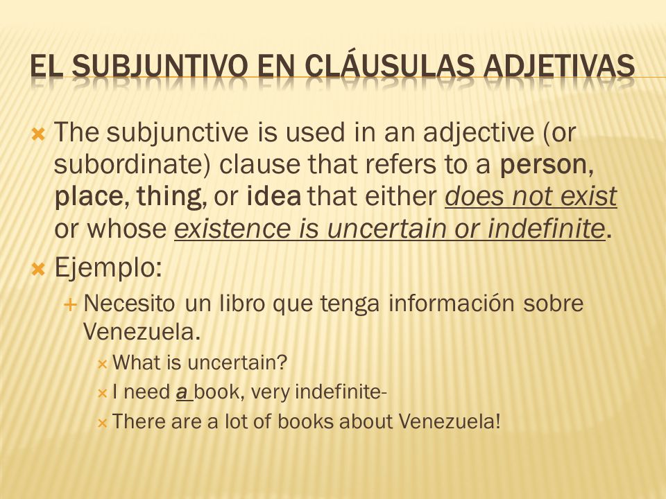  The subjunctive is used in an adjective (or subordinate) clause that refers to a person, place, thing, or idea that either does not exist or whose existence is uncertain or indefinite.
