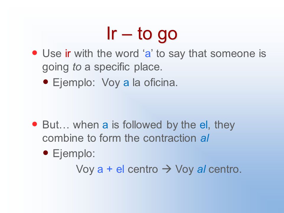 Ir – to go Use ir with the word ‘a’ to say that someone is going to a specific place.