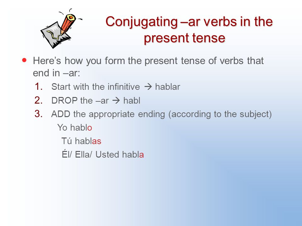 Conjugating –ar verbs in the present tense Here’s how you form the present tense of verbs that end in –ar: 1.