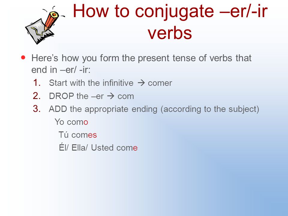 How to conjugate –er/-ir verbs Here’s how you form the present tense of verbs that end in –er/ -ir: 1.