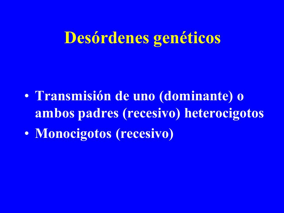 Desórdenes genéticos Transmisión de uno (dominante) o ambos padres (recesivo) heterocigotos Monocigotos (recesivo)