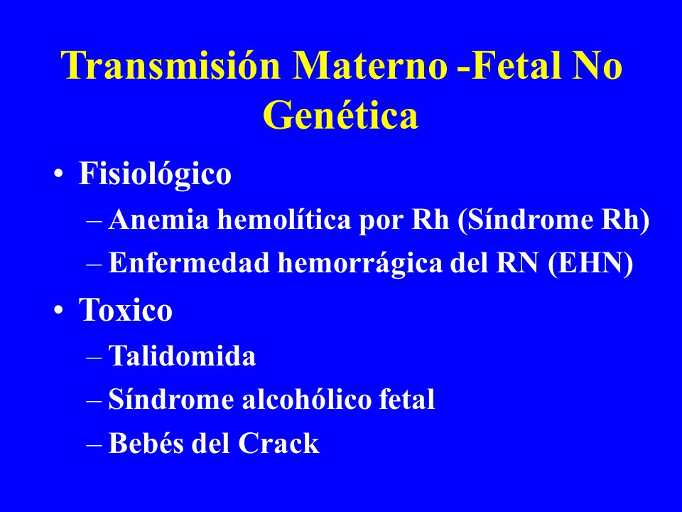 Transmisión Materno -Fetal No Genética Fisiológico –Anemia hemolítica por Rh (Síndrome Rh) –Enfermedad hemorrágica del RN (EHN) Toxico –Talidomida –Síndrome alcohólico fetal –Bebés del Crack