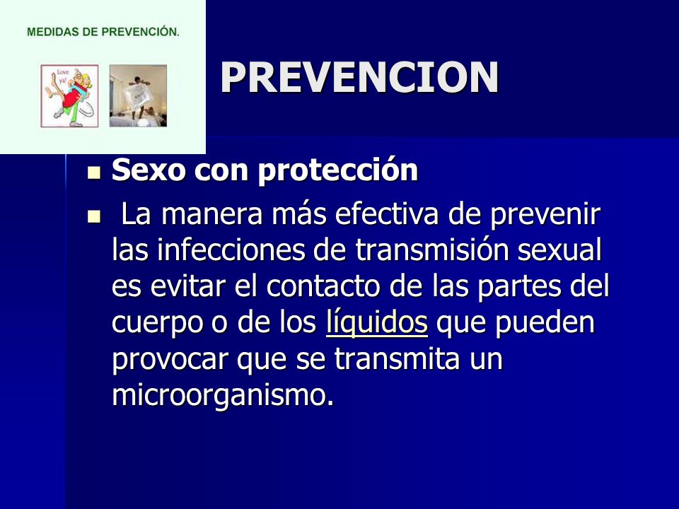 PREVENCION Sexo con protección Sexo con protección La manera más efectiva de prevenir las infecciones de transmisión sexual es evitar el contacto de las partes del cuerpo o de los líquidos que pueden provocar que se transmita un microorganismo.