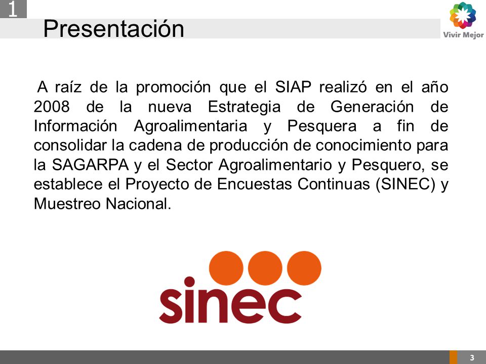 Presentación 3 1 A raíz de la promoción que el SIAP realizó en el año 2008 de la nueva Estrategia de Generación de Información Agroalimentaria y Pesquera a fin de consolidar la cadena de producción de conocimiento para la SAGARPA y el Sector Agroalimentario y Pesquero, se establece el Proyecto de Encuestas Continuas (SINEC) y Muestreo Nacional.