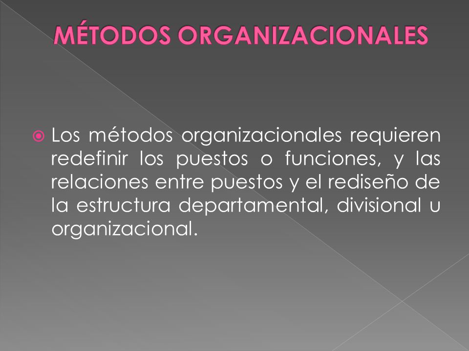  Los métodos organizacionales requieren redefinir los puestos o funciones, y las relaciones entre puestos y el rediseño de la estructura departamental, divisional u organizacional.