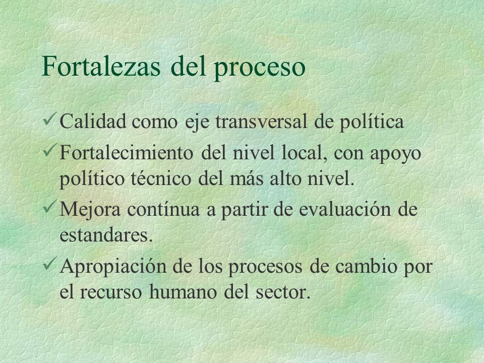 Fortalezas del proceso Calidad como eje transversal de política Fortalecimiento del nivel local, con apoyo político técnico del más alto nivel.