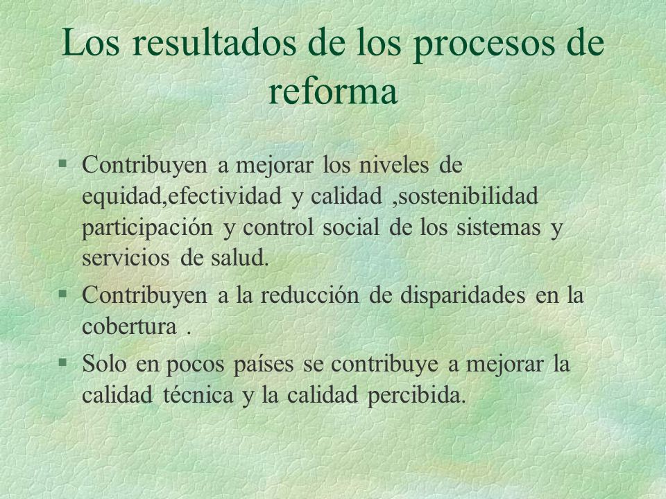 Los resultados de los procesos de reforma §Contribuyen a mejorar los niveles de equidad,efectividad y calidad,sostenibilidad participación y control social de los sistemas y servicios de salud.