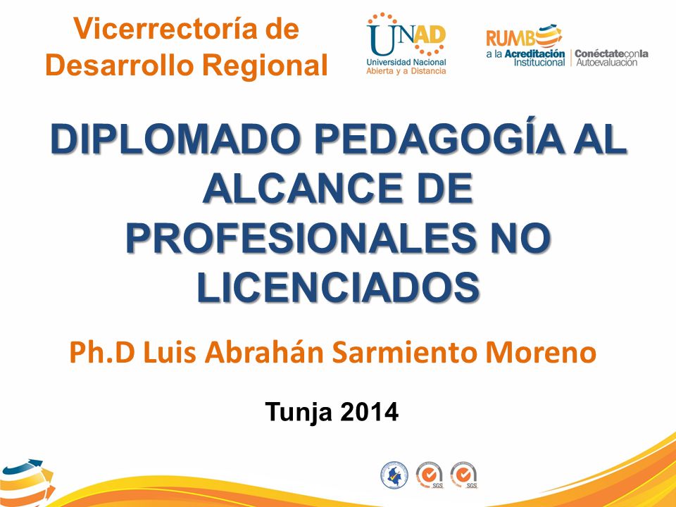 Vicerrectoría de Desarrollo Regional DIPLOMADO PEDAGOGÍA AL ALCANCE DE PROFESIONALES NO LICENCIADOS Ph.D Luis Abrahán Sarmiento Moreno Tunja 2014