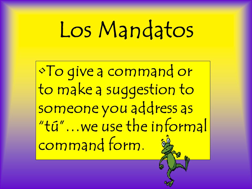 Los Mandatos To give a command or to make a suggestion to someone you address as tú …we use the informal command form.