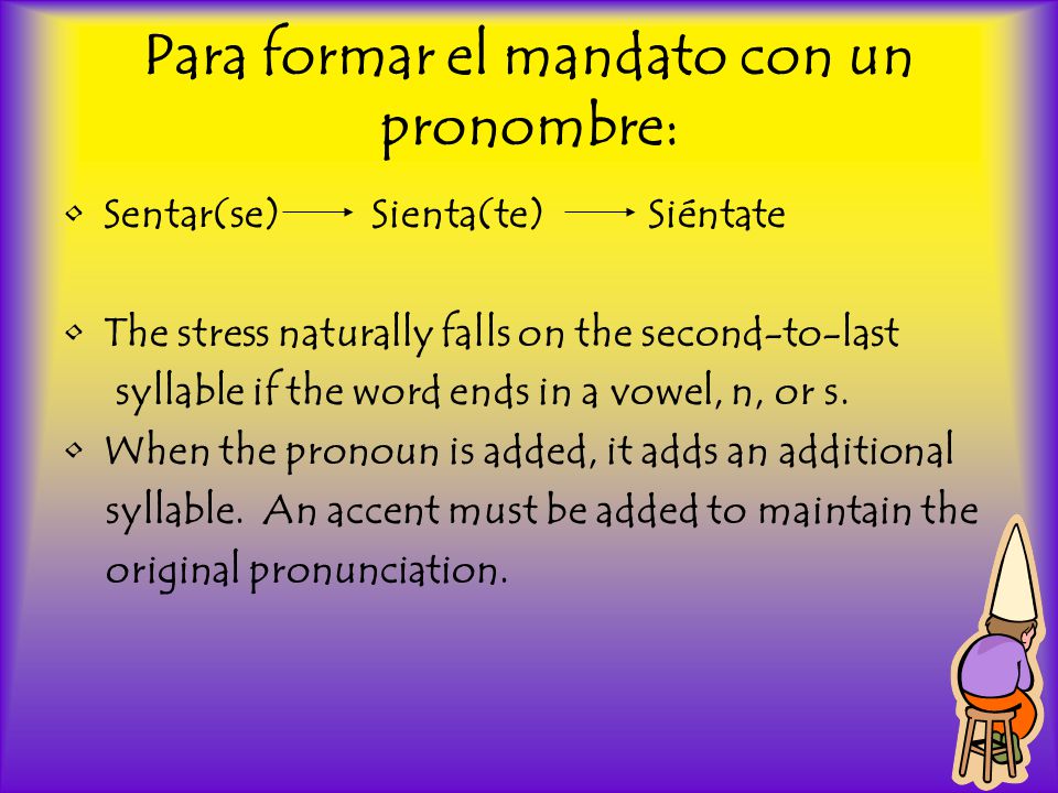 Para formar el mandato con un pronombre: Sentar(se) Sienta(te) Siéntate The stress naturally falls on the second-to-last syllable if the word ends in a vowel, n, or s.