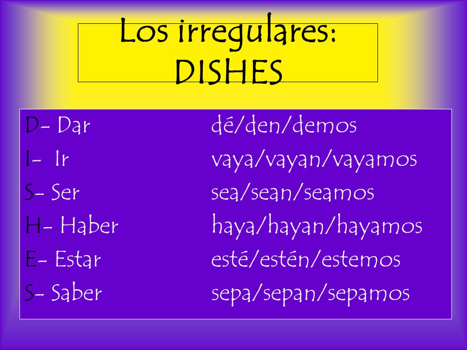 Los irregulares: DISHES D- Dardé/den/demos I- Ir vaya/vayan/vayamos S- Sersea/sean/seamos H- Haberhaya/hayan/hayamos E- Estaresté/estén/estemos S- Saber sepa/sepan/sepamos