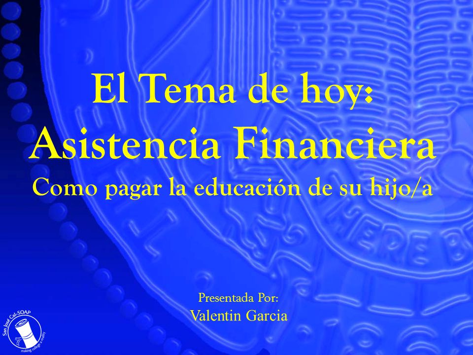 El Tema de hoy: Asistencia Financiera Como pagar la educación de su hijo/a Presentada Por: Valentin Garcia