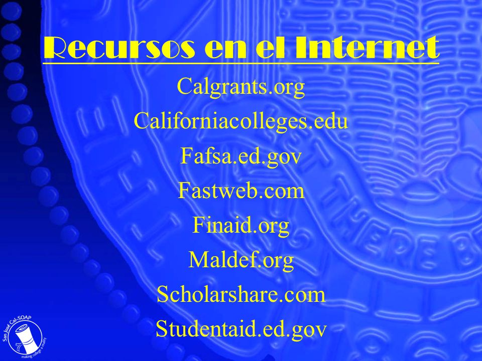 Recursos en el Internet Calgrants.org Californiacolleges.edu Fafsa.ed.gov Fastweb.com Finaid.org Maldef.org Scholarshare.com Studentaid.ed.gov