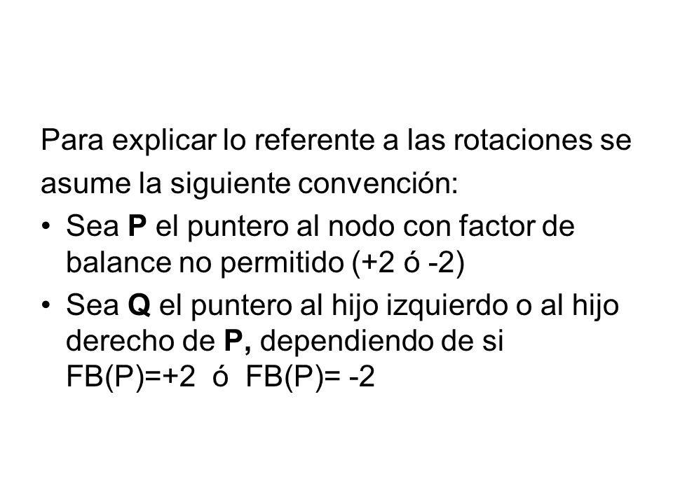 Para explicar lo referente a las rotaciones se asume la siguiente convención: Sea P el puntero al nodo con factor de balance no permitido (+2 ó -2) Sea Q el puntero al hijo izquierdo o al hijo derecho de P, dependiendo de si FB(P)=+2 ó FB(P)= -2