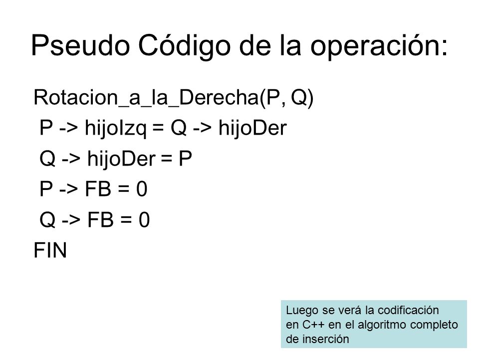 Pseudo Código de la operación: Rotacion_a_la_Derecha(P, Q) P -> hijoIzq = Q -> hijoDer Q -> hijoDer = P P -> FB = 0 Q -> FB = 0 FIN Luego se verá la codificación en C++ en el algoritmo completo de inserción
