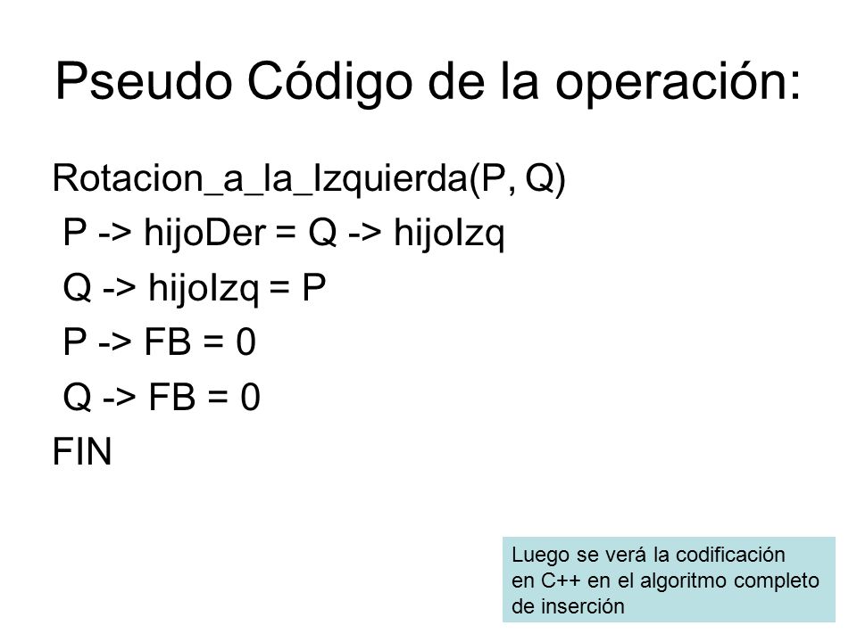 Pseudo Código de la operación: Rotacion_a_la_Izquierda(P, Q) P -> hijoDer = Q -> hijoIzq Q -> hijoIzq = P P -> FB = 0 Q -> FB = 0 FIN Luego se verá la codificación en C++ en el algoritmo completo de inserción