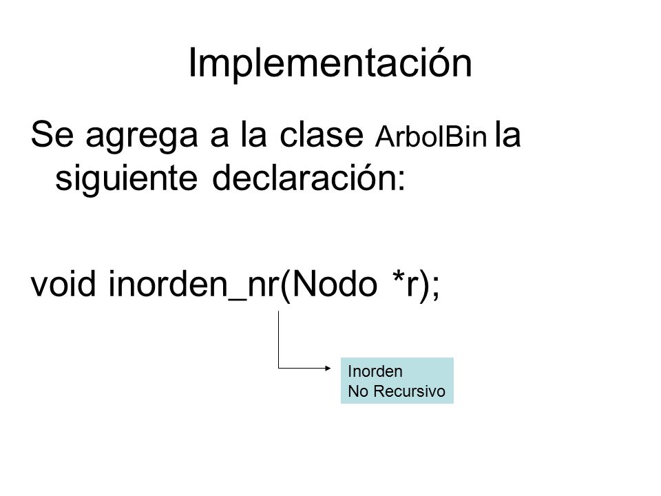 Implementación Se agrega a la clase ArbolBin la siguiente declaración: void inorden_nr(Nodo *r); Inorden No Recursivo