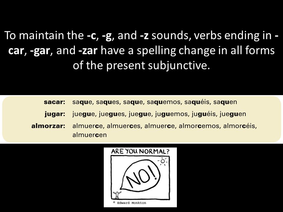To maintain the -c, -g, and -z sounds, verbs ending in - car, -gar, and -zar have a spelling change in all forms of the present subjunctive.