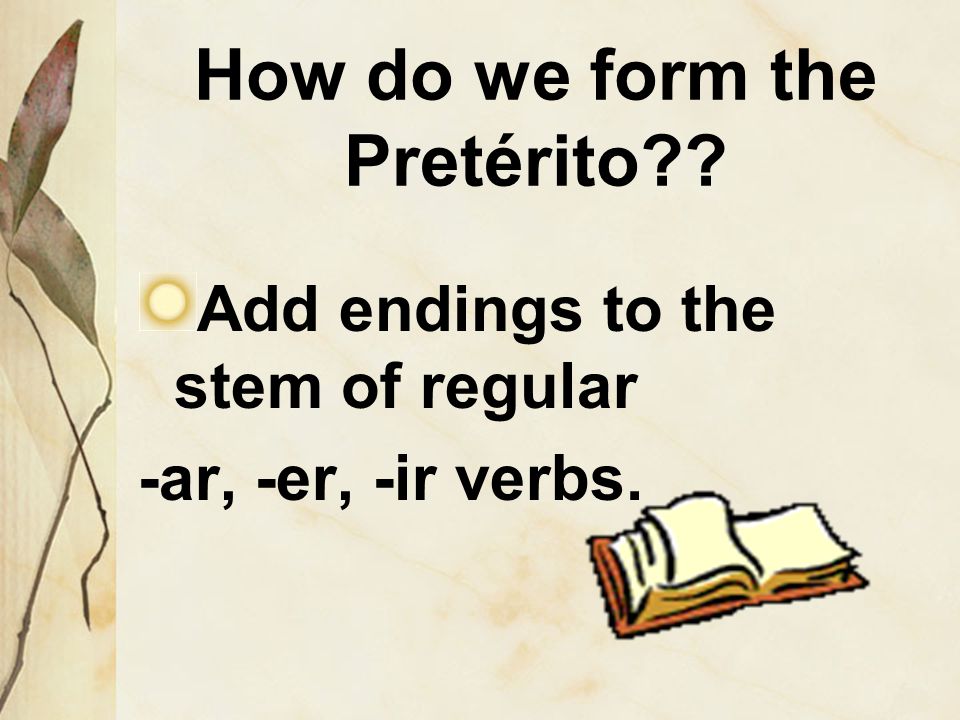 How do we form the Pretérito Add endings to the stem of regular -ar, -er, -ir verbs.