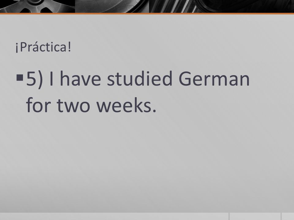 ¡Práctica!  5) I have studied German for two weeks.