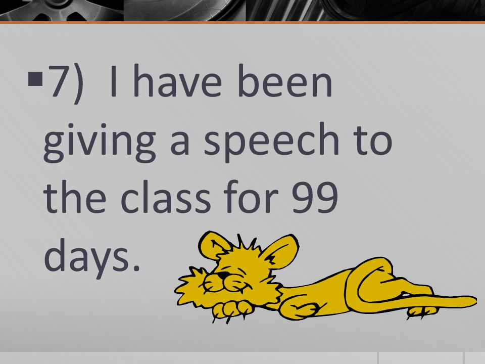  7) I have been giving a speech to the class for 99 days.