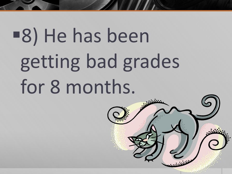  8) He has been getting bad grades for 8 months.