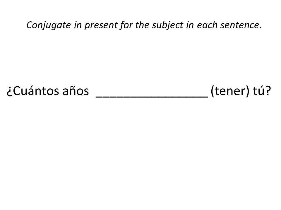 Conjugate in present for the subject in each sentence. ¿Cuántos años ________________ (tener) tú