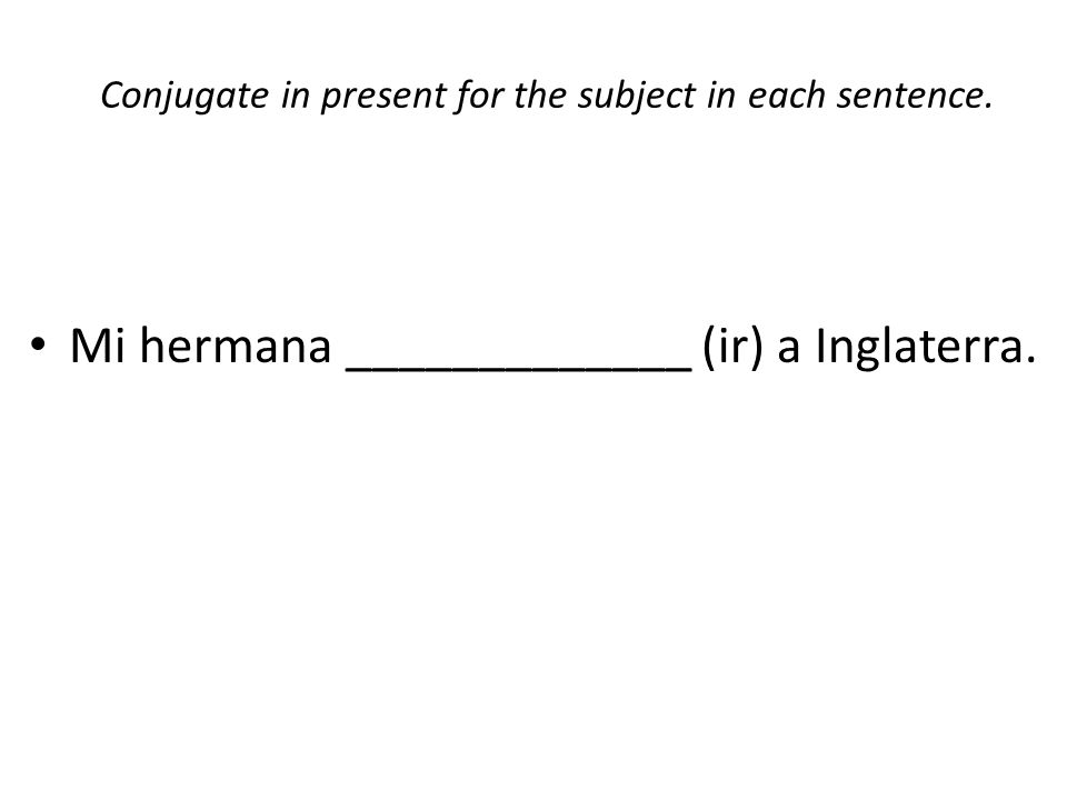 Conjugate in present for the subject in each sentence. Mi hermana _____________ (ir) a Inglaterra.
